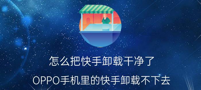 怎么把快手卸载干净了 OPPO手机里的快手卸载不下去？